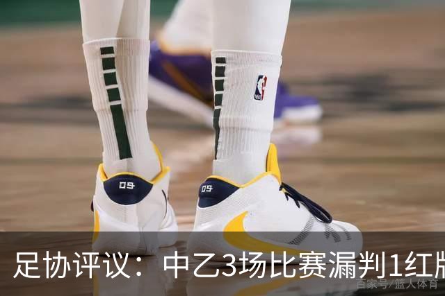 足协评议：中乙3场比赛漏判1红牌1点球，错判1越位进球有效